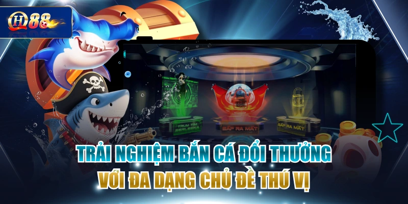 Trải Nghiệm Bắn Cá Đổi Thưởng Với Đa Dạng Chủ Đề Thú Vị